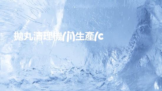 拋丸清理機(jī)生產(chǎn)廠清淤工程的深度刨析與技術(shù)創(chuàng)新探索，揭示施工技術(shù)的最終奧秘！